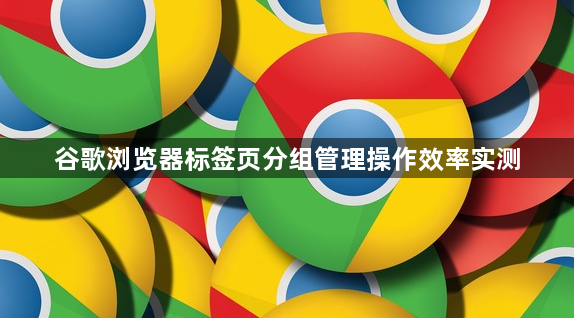 谷歌浏览器标签页分组管理操作效率实测1