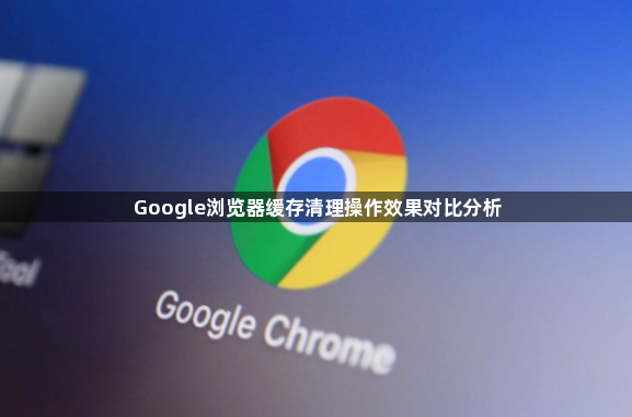 Google浏览器缓存清理操作效果对比分析1
