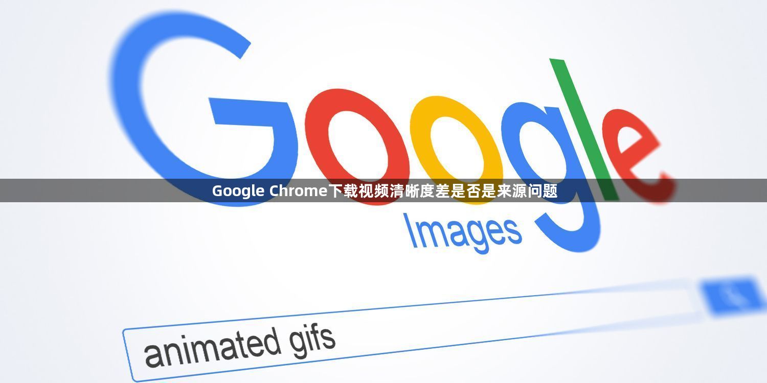 Google Chrome下载视频清晰度差是否是来源问题1