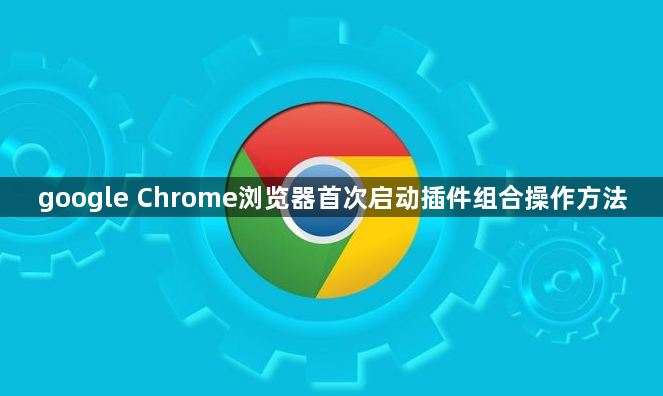 google Chrome浏览器首次启动插件组合操作方法1