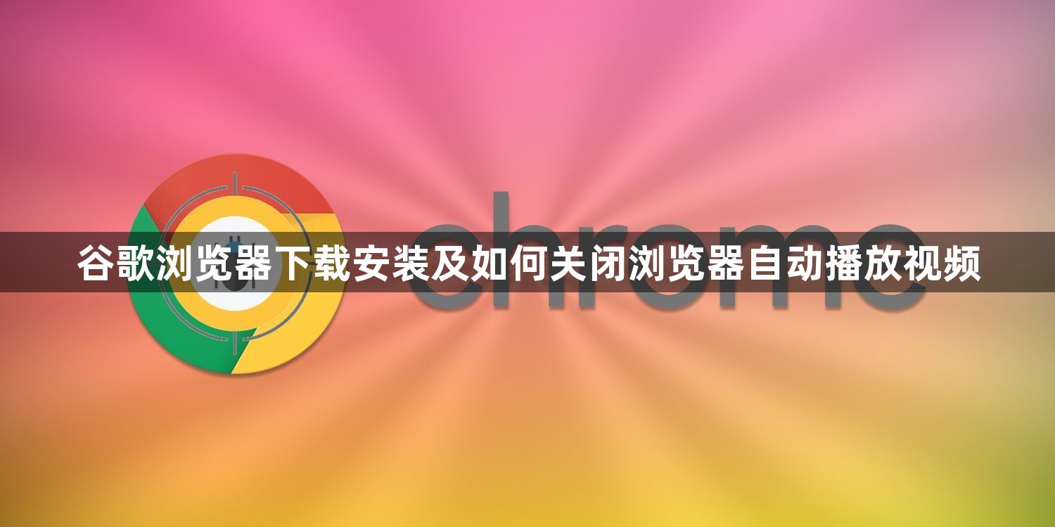 谷歌浏览器下载安装及如何关闭浏览器自动播放视频1