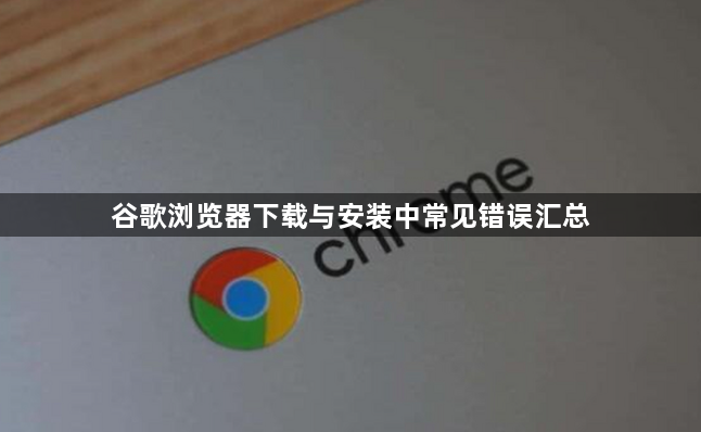 谷歌浏览器下载与安装中常见错误汇总1