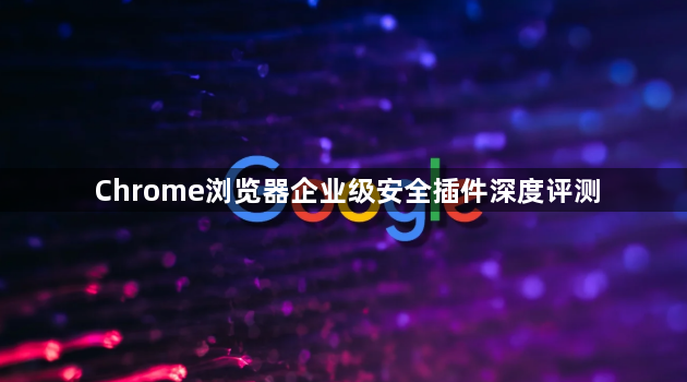Chrome浏览器企业级安全插件深度评测1