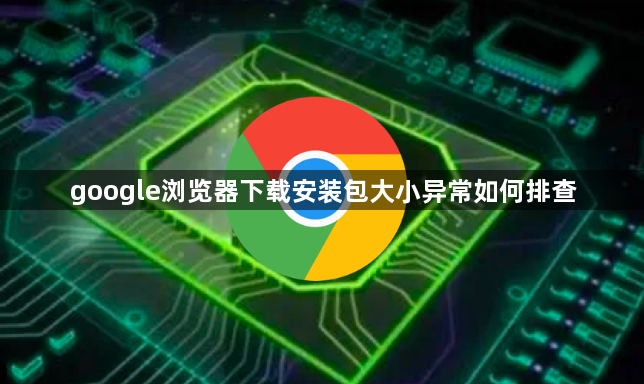 google浏览器下载安装包大小异常如何排查1