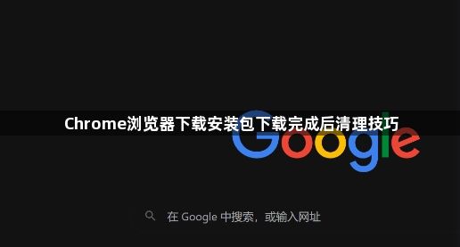 Chrome浏览器下载安装包下载完成后清理技巧1