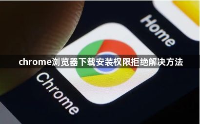 chrome浏览器下载安装权限拒绝解决方法1
