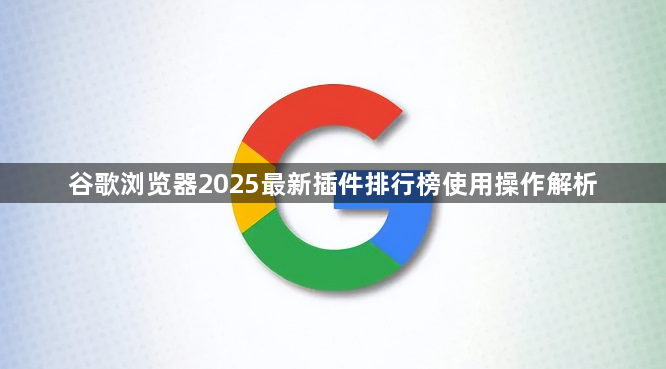 谷歌浏览器2025最新插件排行榜使用操作解析1
