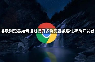 谷歌浏览器如何通过提升多浏览器兼容性帮助开发者1