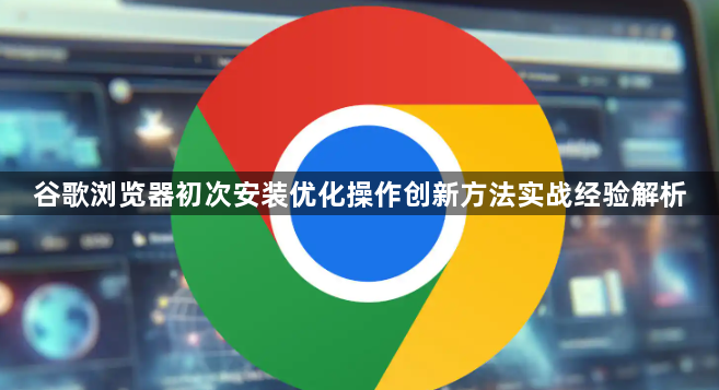 谷歌浏览器初次安装优化操作创新方法实战经验解析1