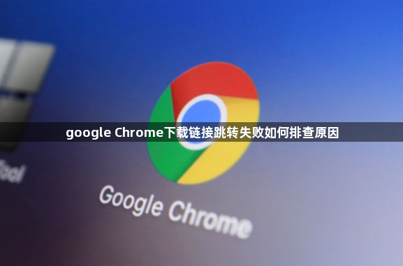 google Chrome下载链接跳转失败如何排查原因1