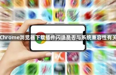 Chrome浏览器下载插件闪退是否与系统兼容性有关1