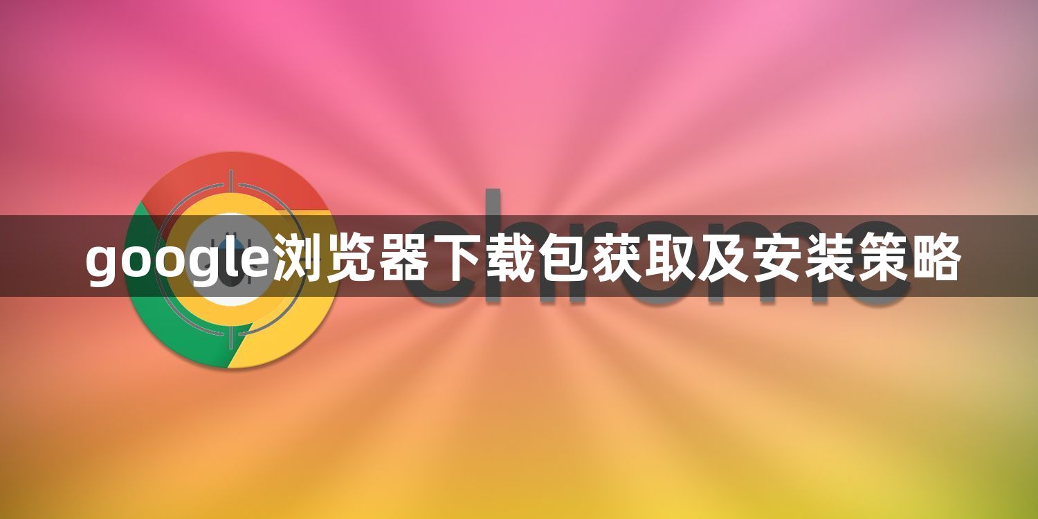google浏览器下载包获取及安装策略1