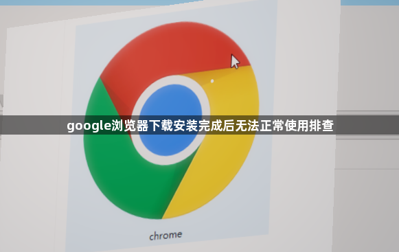 google浏览器下载安装完成后无法正常使用排查1
