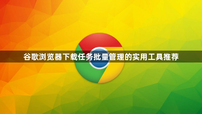 谷歌浏览器下载任务批量管理的实用工具推荐1