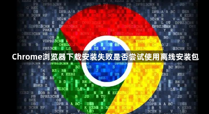 Chrome浏览器下载安装失败是否尝试使用离线安装包1