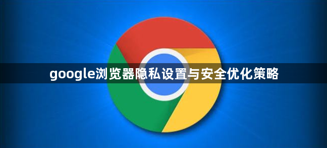 google浏览器隐私设置与安全优化策略1