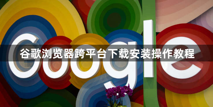 谷歌浏览器跨平台下载安装操作教程1