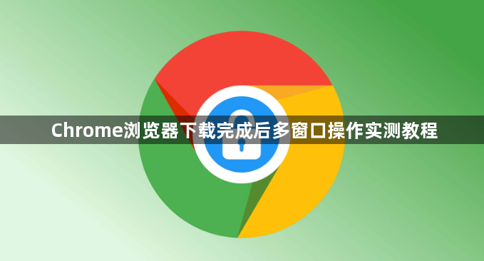 Chrome浏览器下载完成后多窗口操作实测教程1