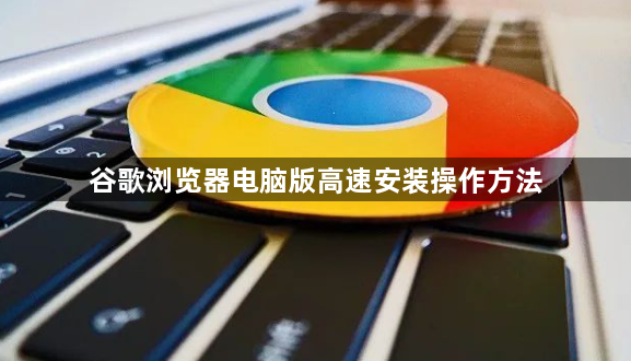 谷歌浏览器电脑版高速安装操作方法1