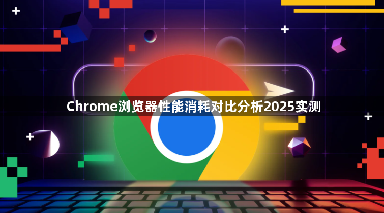 Chrome浏览器性能消耗对比分析2025实测1