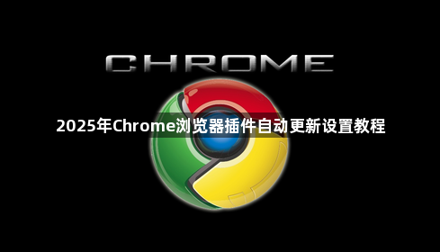2025年Chrome浏览器插件自动更新设置教程1