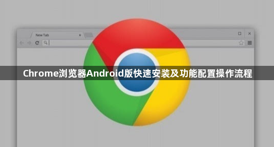 Chrome浏览器Android版快速安装及功能配置操作流程1