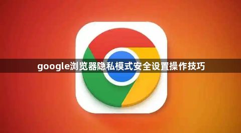 google浏览器隐私模式安全设置操作技巧1
