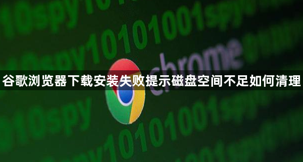 谷歌浏览器下载安装失败提示磁盘空间不足如何清理1