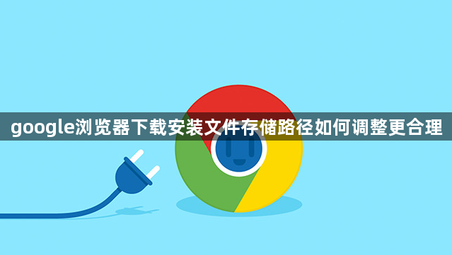 google浏览器下载安装文件存储路径如何调整更合理1