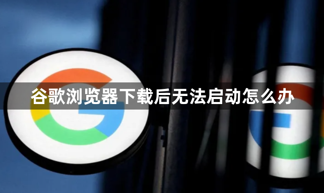 谷歌浏览器下载后无法启动怎么办1