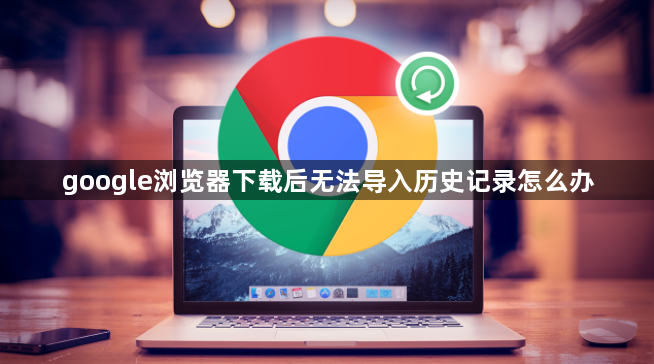 google浏览器下载后无法导入历史记录怎么办1