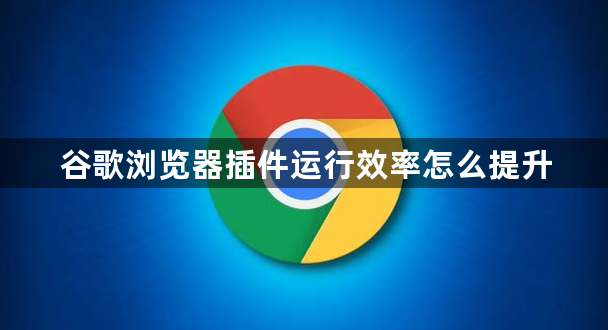 谷歌浏览器插件运行效率怎么提升1