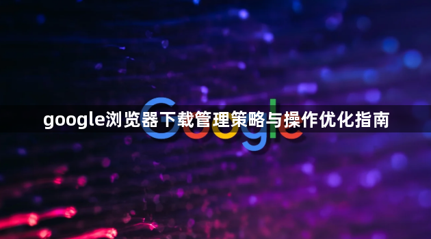 google浏览器下载管理策略与操作优化指南1
