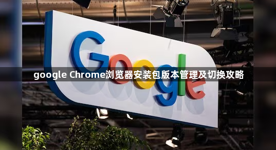 google Chrome浏览器安装包版本管理及切换攻略1
