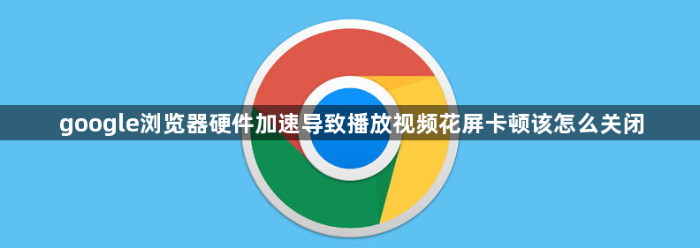 google浏览器硬件加速导致播放视频花屏卡顿该怎么关闭1