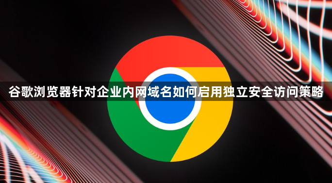 谷歌浏览器针对企业内网域名如何启用独立安全访问策略1