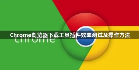 Chrome浏览器下载工具插件效率测试及操作方法1