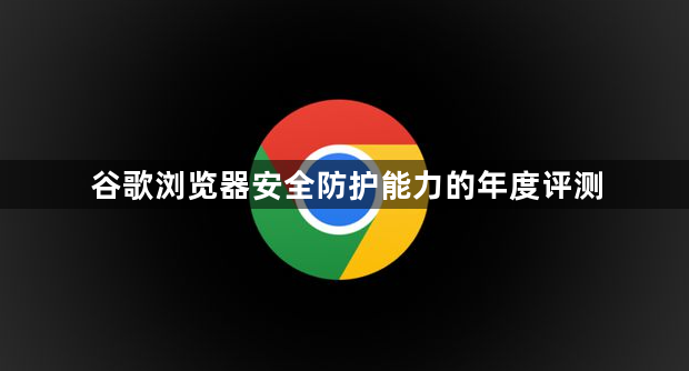 谷歌浏览器安全防护能力的年度评测1