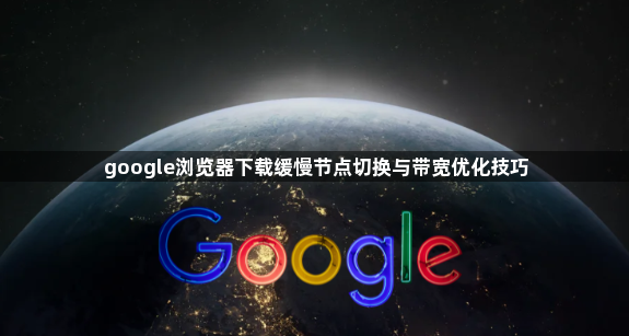 google浏览器下载缓慢节点切换与带宽优化技巧1