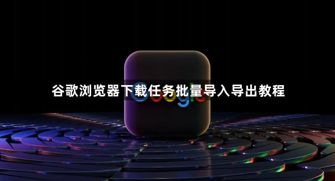 谷歌浏览器下载任务批量导入导出教程1