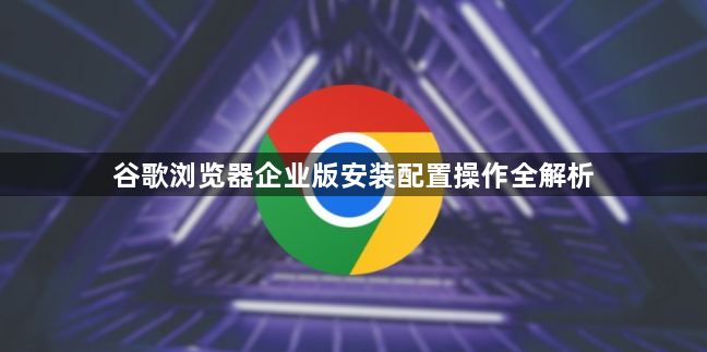 谷歌浏览器企业版安装配置操作全解析1