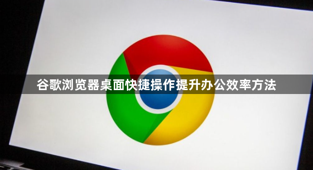 谷歌浏览器桌面快捷操作提升办公效率方法1