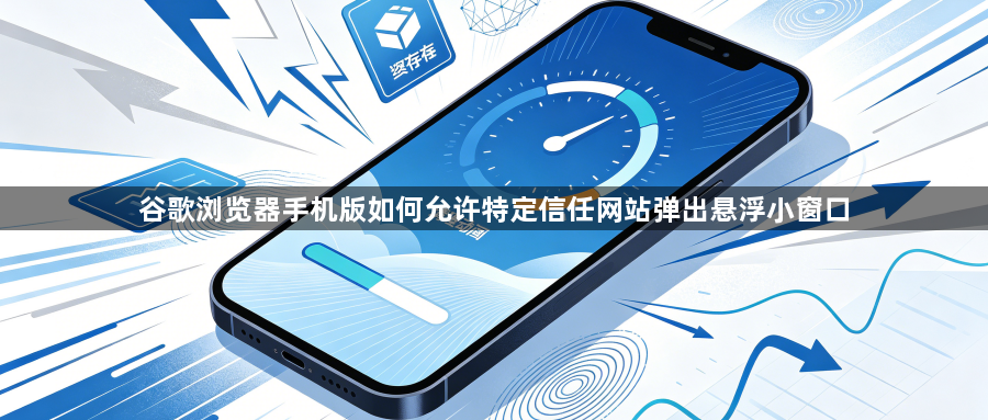 谷歌浏览器手机版如何允许特定信任网站弹出悬浮小窗口1
