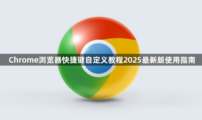 Chrome浏览器快捷键自定义教程2025最新版使用指南1