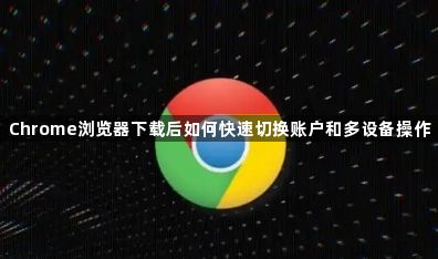 Chrome浏览器下载后如何快速切换账户和多设备操作1