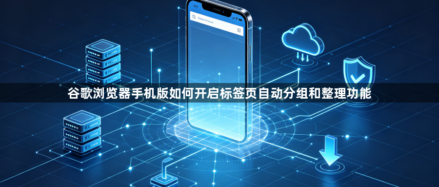 谷歌浏览器手机版如何开启标签页自动分组和整理功能1