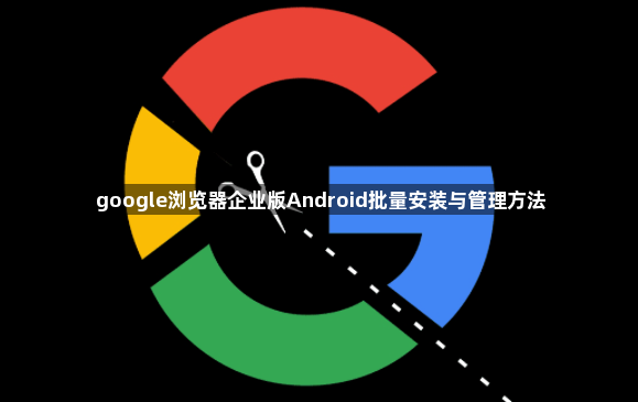google浏览器企业版Android批量安装与管理方法1