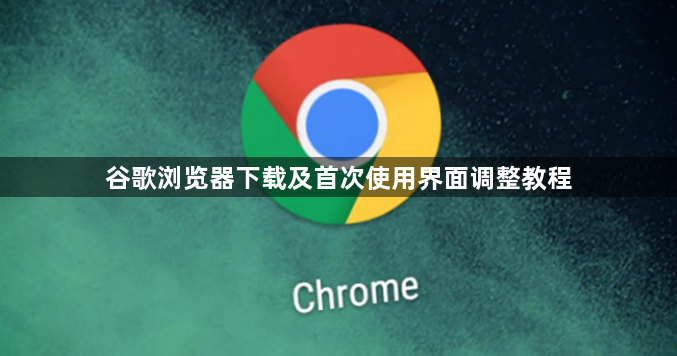 谷歌浏览器下载及首次使用界面调整教程1