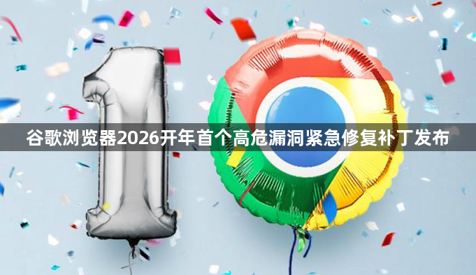 谷歌浏览器2026开年首个高危漏洞紧急修复补丁发布1