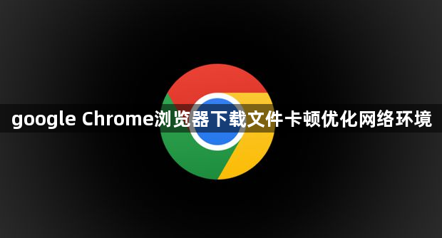 google Chrome浏览器下载文件卡顿优化网络环境1